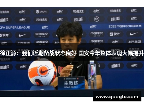 徐正源:我们近期备战状态良好 国安今年整体表现大幅提升 徐正源:我们近期备战状态良好 国安今年整体表现大幅提升